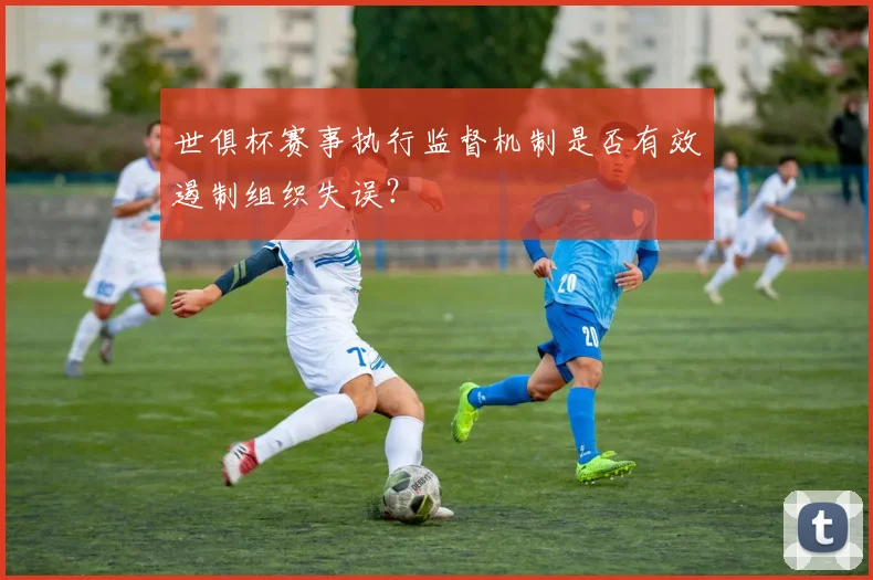 世俱杯赛事执行监督机制是否有效遏制组织失误？