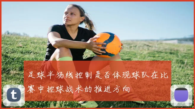 足球半场线控制是否体现球队在比赛中控球战术的推进方向