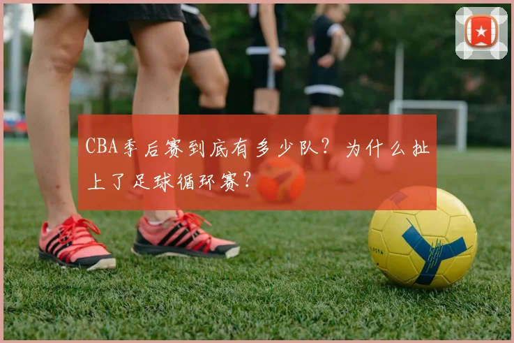 CBA季后赛到底有多少队？为什么扯上了足球循环赛？